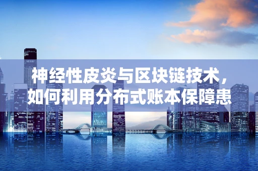 神经性皮炎与区块链技术，如何利用分布式账本保障患者隐私与数据安全？