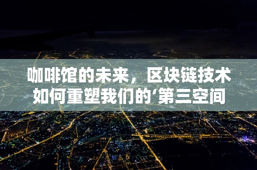 咖啡馆的未来，区块链技术如何重塑我们的‘第三空间’？