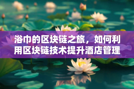 浴巾的区块链之旅，如何利用区块链技术提升酒店管理效率？