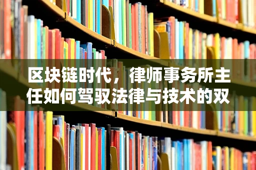 区块链时代，律师事务所主任如何驾驭法律与技术的双重挑战？