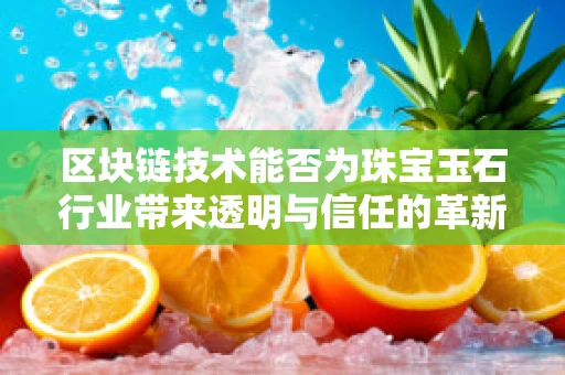 区块链技术能否为珠宝玉石行业带来透明与信任的革新？