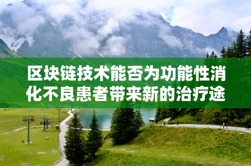 区块链技术能否为功能性消化不良患者带来新的治疗途径？