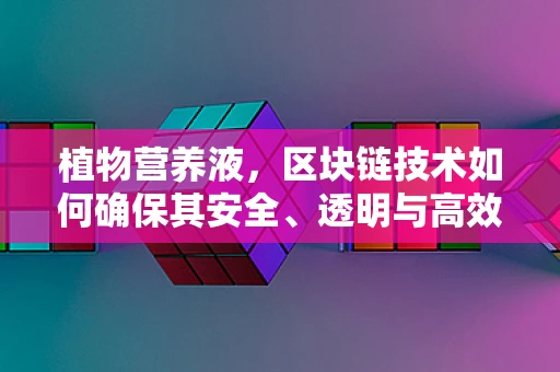 植物营养液，区块链技术如何确保其安全、透明与高效？