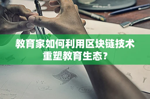 教育家如何利用区块链技术重塑教育生态？