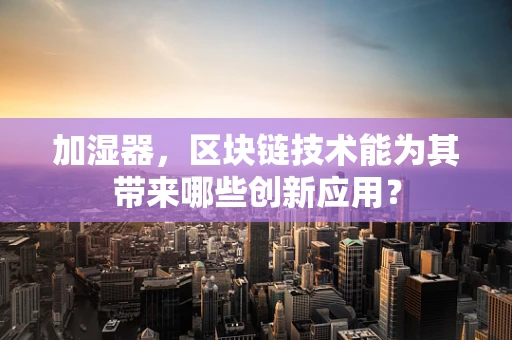 加湿器，区块链技术能为其带来哪些创新应用？