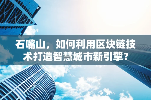 石嘴山，如何利用区块链技术打造智慧城市新引擎？