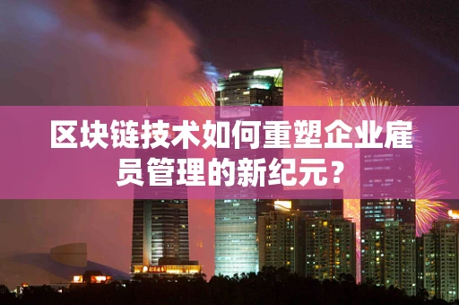 区块链技术如何重塑企业雇员管理的新纪元？