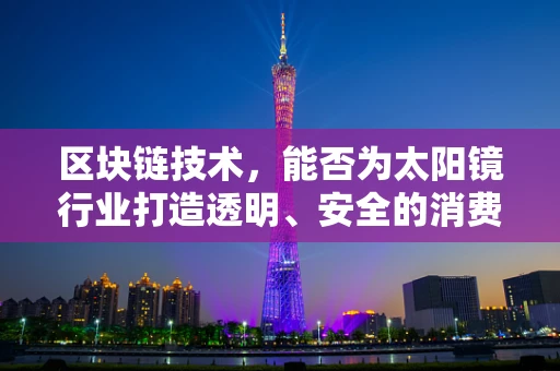 区块链技术，能否为太阳镜行业打造透明、安全的消费新生态？
