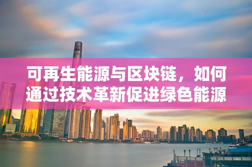 可再生能源与区块链，如何通过技术革新促进绿色能源的可持续利用？