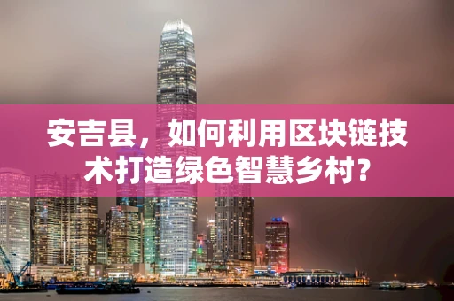 安吉县，如何利用区块链技术打造绿色智慧乡村？