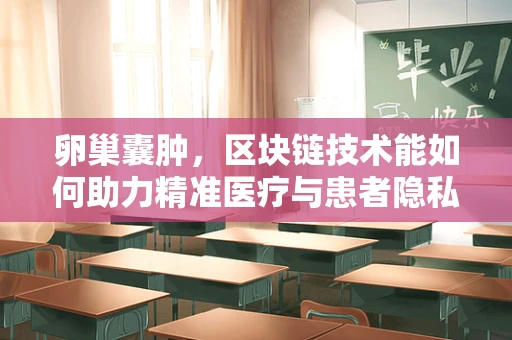 卵巢囊肿，区块链技术能如何助力精准医疗与患者隐私保护？