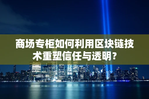 商场专柜如何利用区块链技术重塑信任与透明？