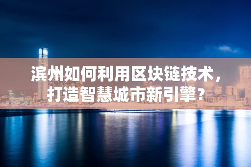 滨州如何利用区块链技术，打造智慧城市新引擎？