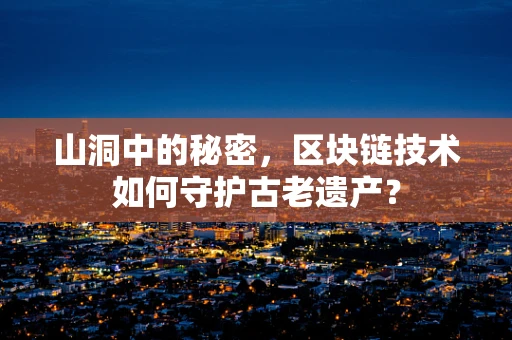 山洞中的秘密，区块链技术如何守护古老遗产？