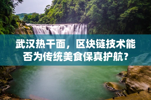 武汉热干面，区块链技术能否为传统美食保真护航？