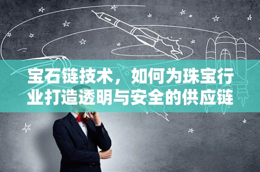 宝石链技术，如何为珠宝行业打造透明与安全的供应链？