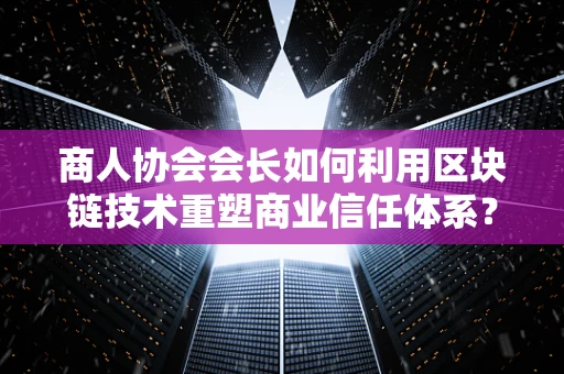 商人协会会长如何利用区块链技术重塑商业信任体系？