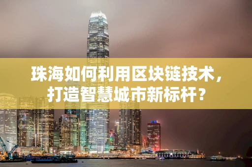 珠海如何利用区块链技术，打造智慧城市新标杆？