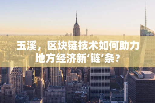 玉溪，区块链技术如何助力地方经济新‘链’条？