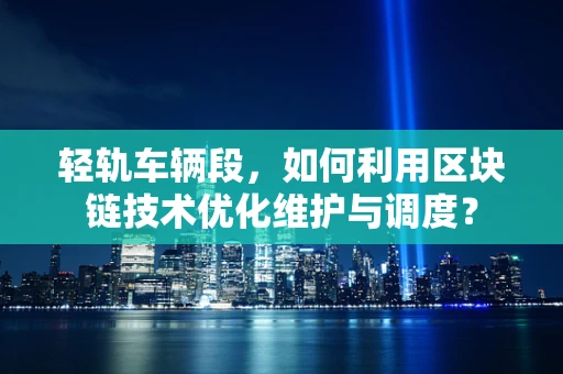 轻轨车辆段，如何利用区块链技术优化维护与调度？