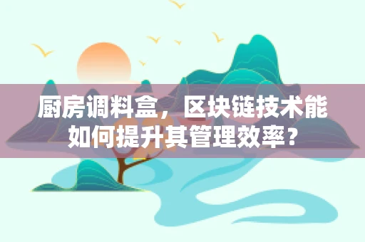 厨房调料盒，区块链技术能如何提升其管理效率？