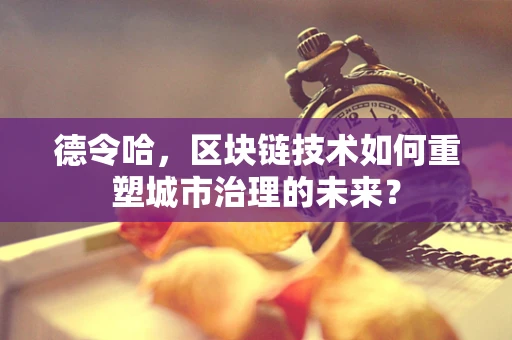 德令哈，区块链技术如何重塑城市治理的未来？