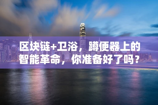 区块链+卫浴，蹲便器上的智能革命，你准备好了吗？