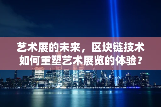 艺术展的未来，区块链技术如何重塑艺术展览的体验？
