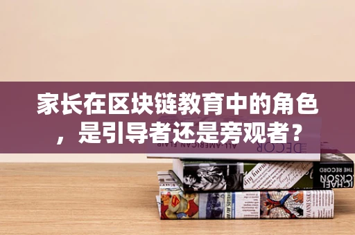 家长在区块链教育中的角色，是引导者还是旁观者？