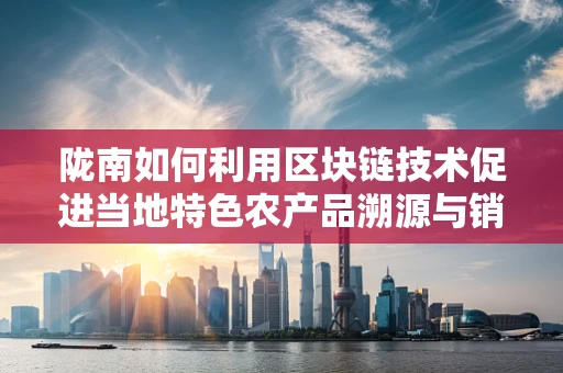 陇南如何利用区块链技术促进当地特色农产品溯源与销售？