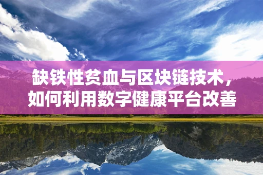 缺铁性贫血与区块链技术，如何利用数字健康平台改善诊断与治疗？