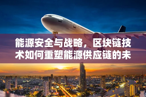 能源安全与战略，区块链技术如何重塑能源供应链的未来？