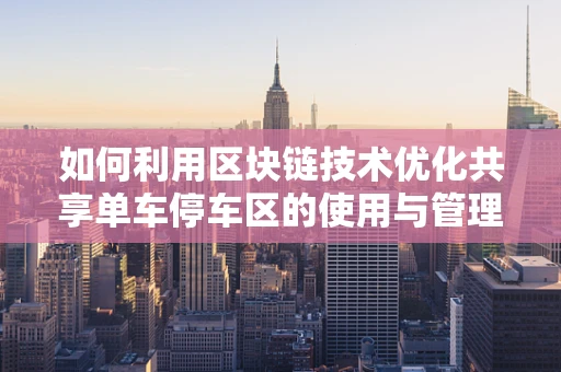 如何利用区块链技术优化共享单车停车区的使用与管理？