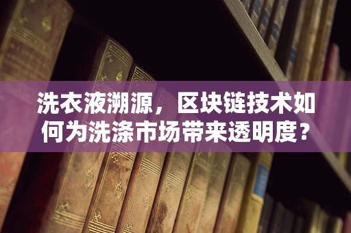 洗衣液溯源，区块链技术如何为洗涤市场带来透明度？