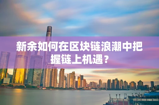 新余如何在区块链浪潮中把握链上机遇？