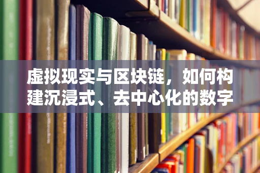 虚拟现实与区块链，如何构建沉浸式、去中心化的数字世界？