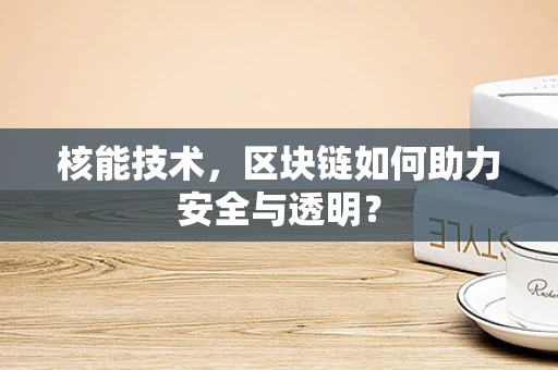 核能技术，区块链如何助力安全与透明？