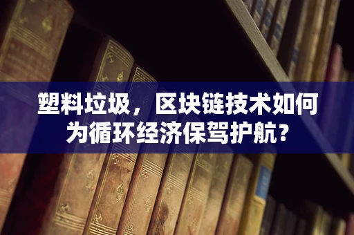 塑料垃圾，区块链技术如何为循环经济保驾护航？