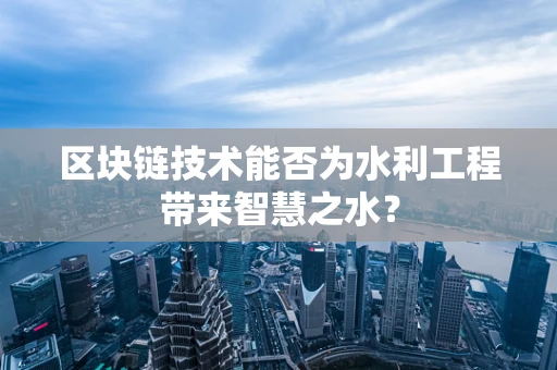 区块链技术能否为水利工程带来智慧之水？