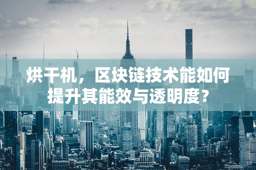 烘干机，区块链技术能如何提升其能效与透明度？