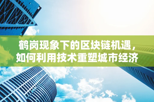 鹤岗现象下的区块链机遇，如何利用技术重塑城市经济？