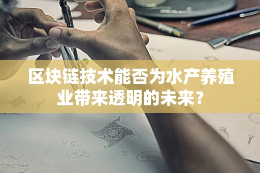 区块链技术能否为水产养殖业带来透明的未来？