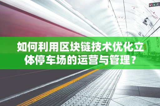 如何利用区块链技术优化立体停车场的运营与管理？