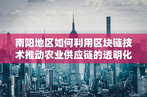 南阳地区如何利用区块链技术推动农业供应链的透明化与效率提升？