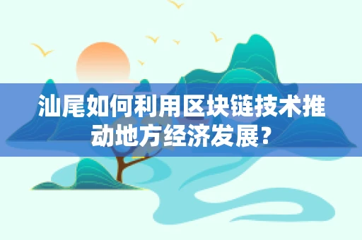 汕尾如何利用区块链技术推动地方经济发展？
