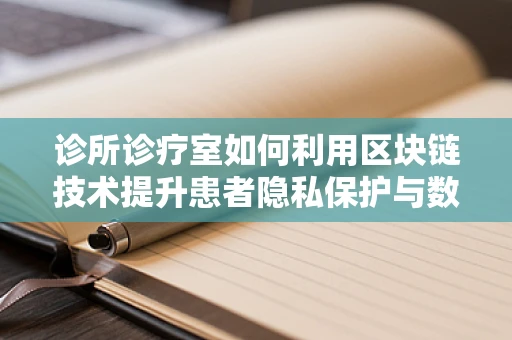 诊所诊疗室如何利用区块链技术提升患者隐私保护与数据安全？