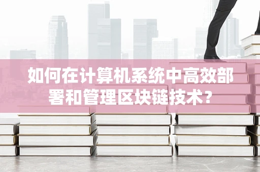 如何在计算机系统中高效部署和管理区块链技术？