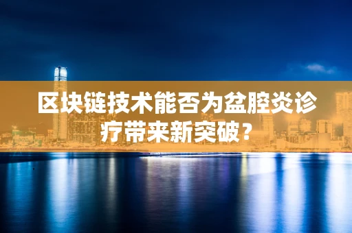 区块链技术能否为盆腔炎诊疗带来新突破？