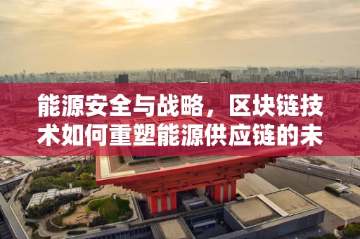 能源安全与战略，区块链技术如何重塑能源供应链的未来？