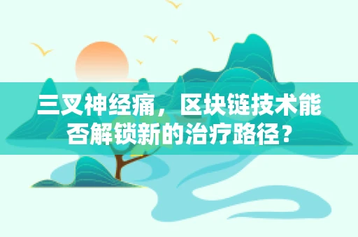 三叉神经痛，区块链技术能否解锁新的治疗路径？